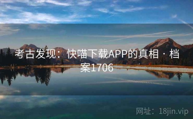 考古发现：快喵下载APP的真相 · 档案1706