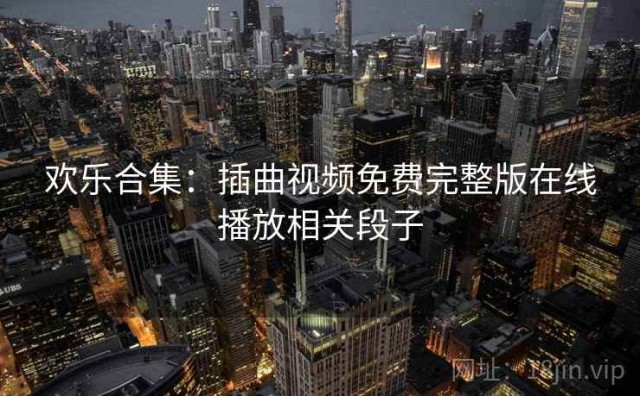 欢乐合集：插曲视频免费完整版在线播放相关段子