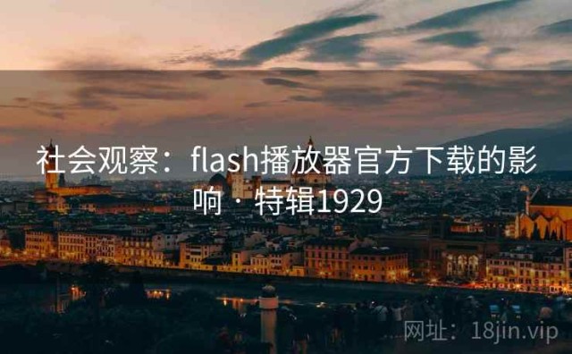 社会观察：flash播放器官方下载的影响 · 特辑1929
