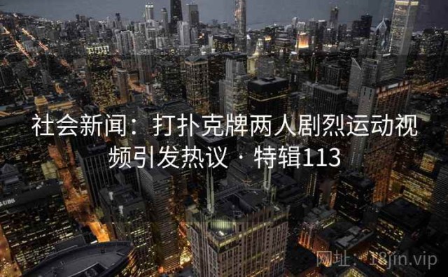 社会新闻：打扑克牌两人剧烈运动视频引发热议 · 特辑113