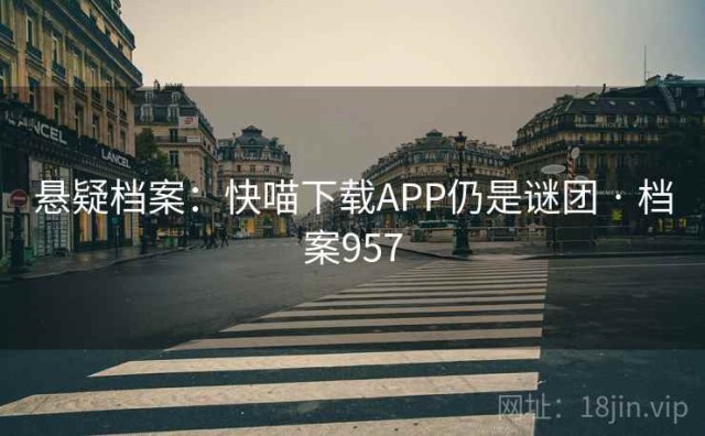 悬疑档案：快喵下载APP仍是谜团 · 档案957