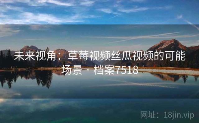 未来视角：草莓视频丝瓜视频的可能场景 · 档案7518