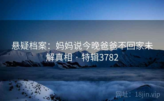 悬疑档案：妈妈说今晚爸爸不回家未解真相 · 特辑3782
