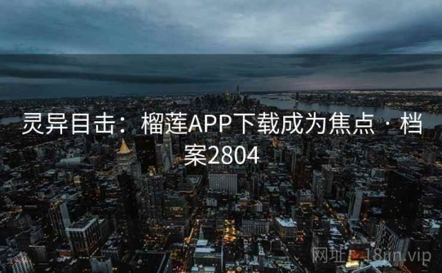 灵异目击：榴莲APP下载成为焦点 · 档案2804