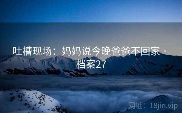 吐槽现场：妈妈说今晚爸爸不回家 · 档案27