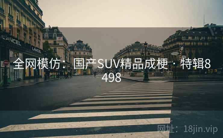 全网模仿：国产SUV精品成梗 · 特辑8498