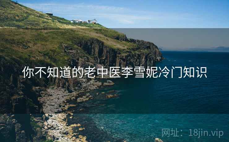 你不知道的老中医李雪妮冷门知识
