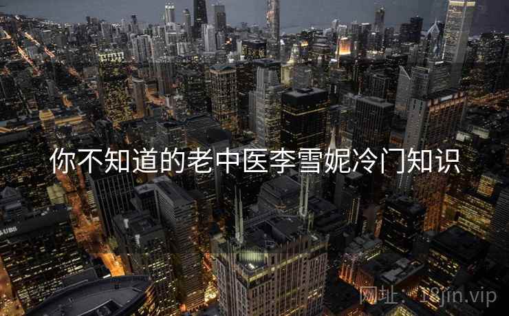 你不知道的老中医李雪妮冷门知识