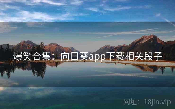 爆笑合集：向日葵app下载相关段子