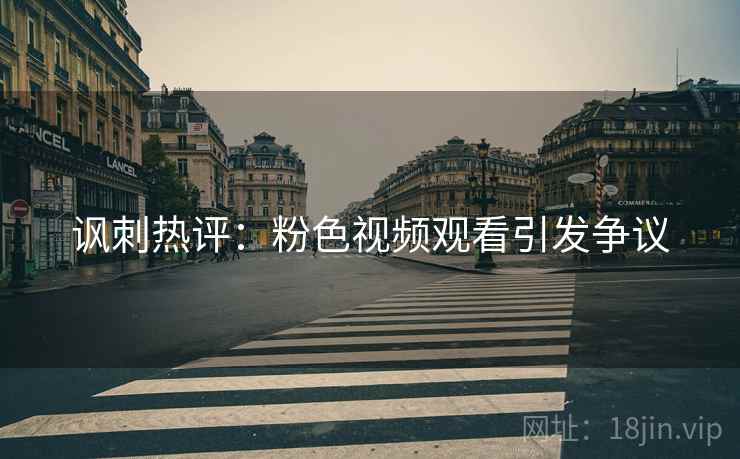 讽刺热评：粉色视频观看引发争议