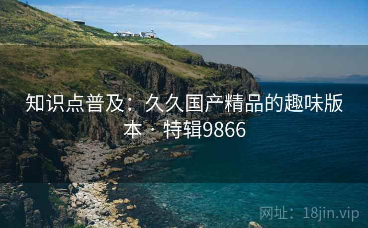 知识点普及：久久国产精品的趣味版本 · 特辑9866