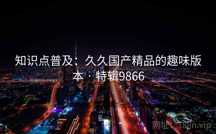 知识点普及：久久国产精品的趣味版本 · 特辑9866