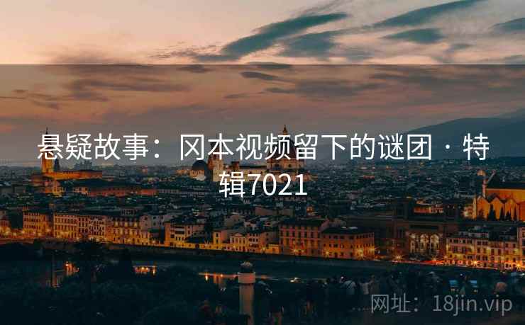 悬疑故事：冈本视频留下的谜团 · 特辑7021