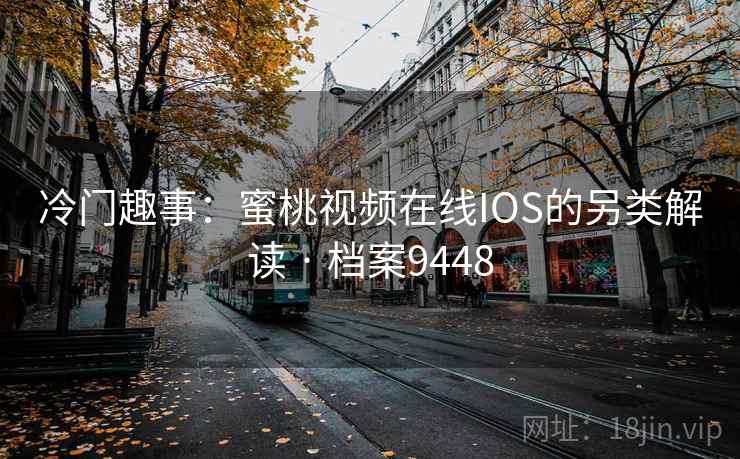 冷门趣事：蜜桃视频在线IOS的另类解读 · 档案9448