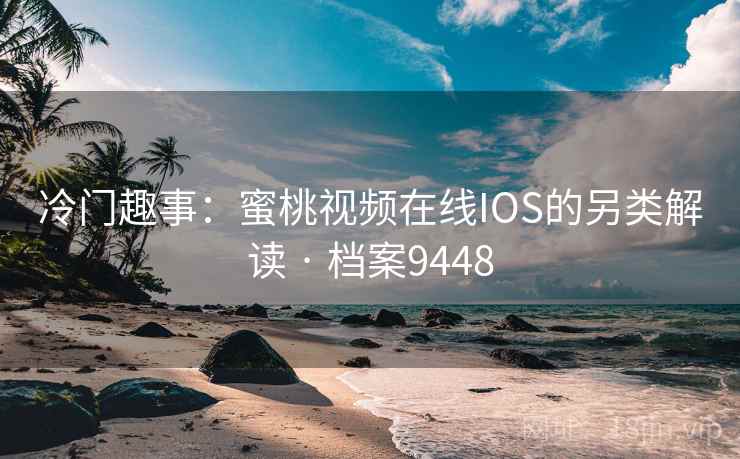 冷门趣事：蜜桃视频在线IOS的另类解读 · 档案9448