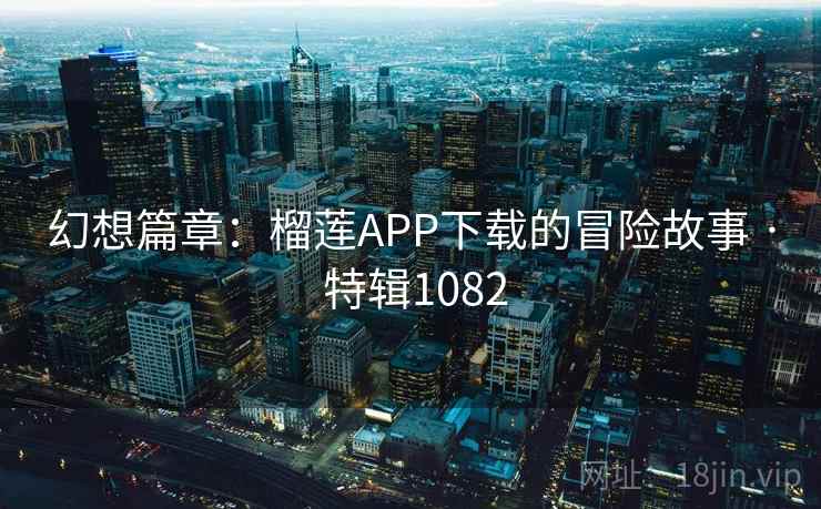 幻想篇章：榴莲APP下载的冒险故事 · 特辑1082