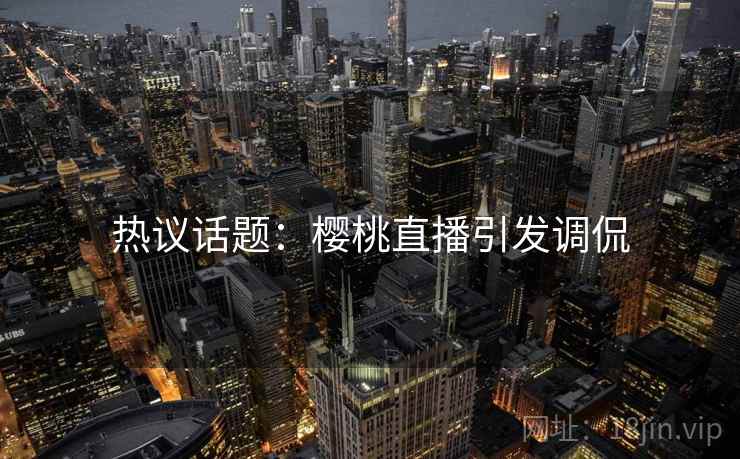 热议话题：樱桃直播引发调侃