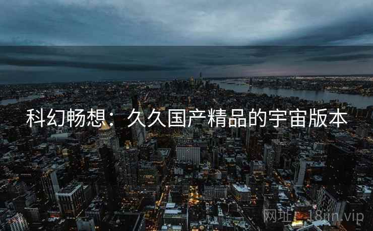 科幻畅想：久久国产精品的宇宙版本