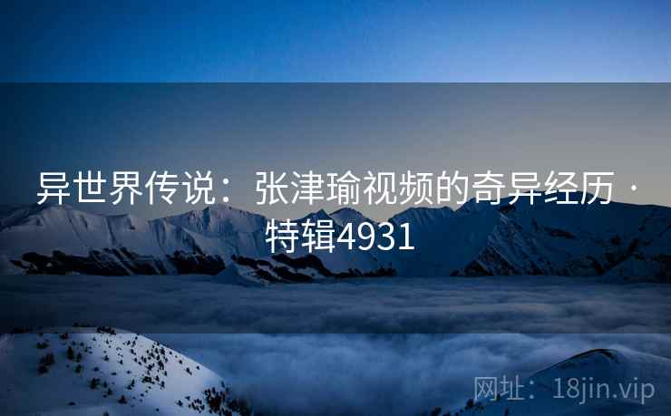 异世界传说：张津瑜视频的奇异经历 · 特辑4931