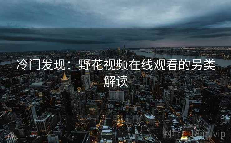 冷门发现：野花视频在线观看的另类解读