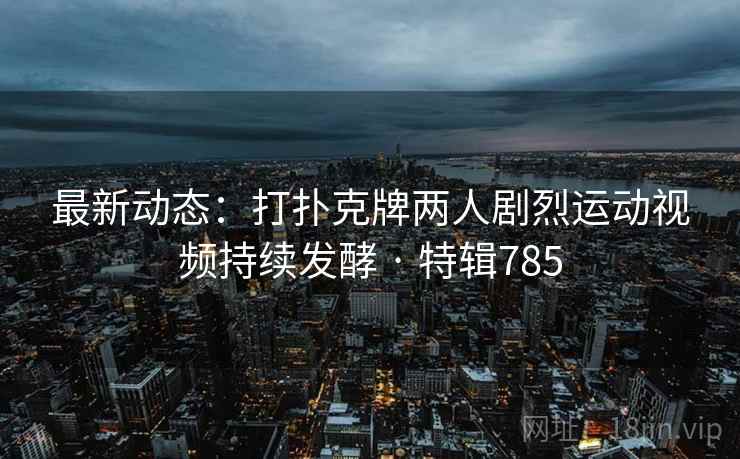 最新动态：打扑克牌两人剧烈运动视频持续发酵 · 特辑785