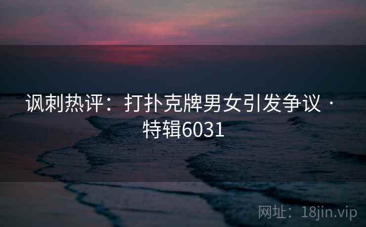 讽刺热评：打扑克牌男女引发争议 · 特辑6031