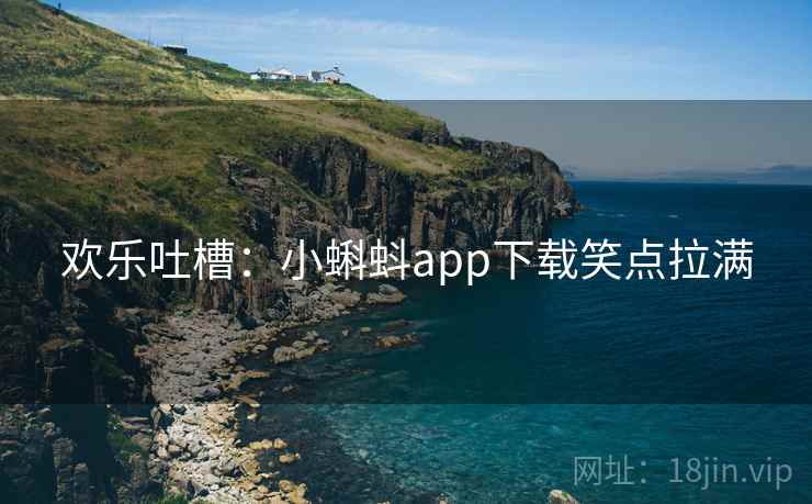 欢乐吐槽：小蝌蚪app下载笑点拉满