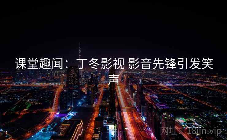 课堂趣闻：丁冬影视 影音先锋引发笑声