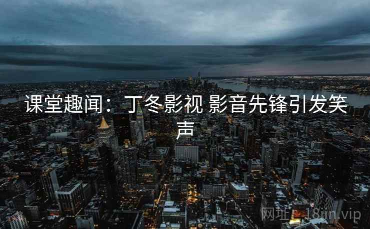 课堂趣闻：丁冬影视 影音先锋引发笑声