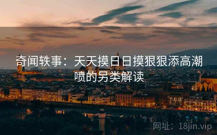 奇闻轶事：天天摸日日摸狠狠添高潮喷的另类解读