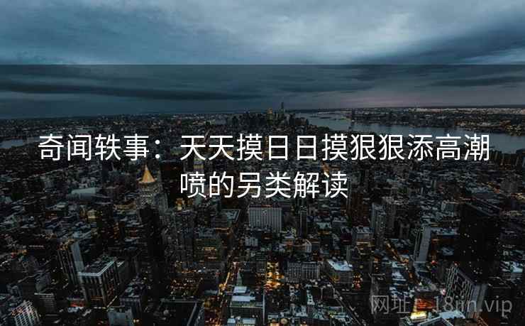 奇闻轶事：天天摸日日摸狠狠添高潮喷的另类解读