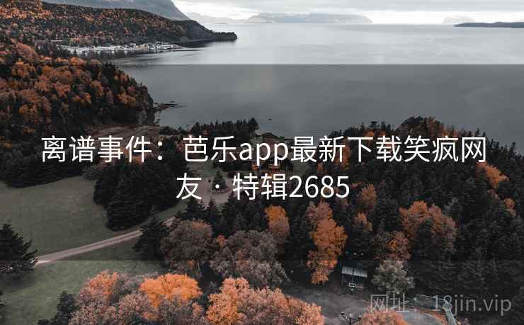 离谱事件：芭乐app最新下载笑疯网友 · 特辑2685
