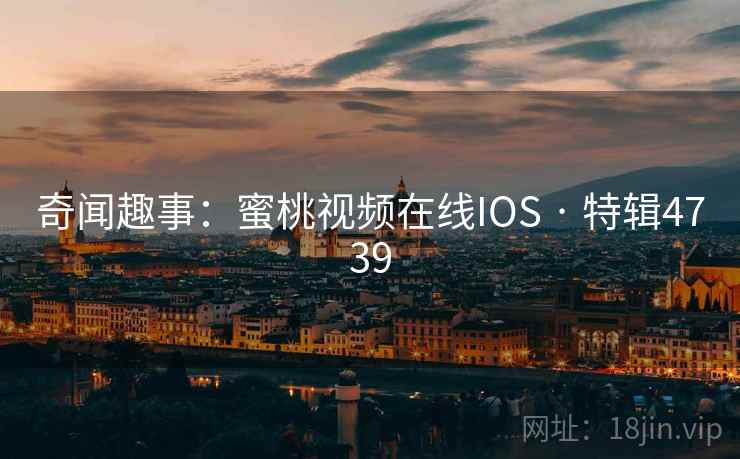 奇闻趣事：蜜桃视频在线IOS · 特辑4739