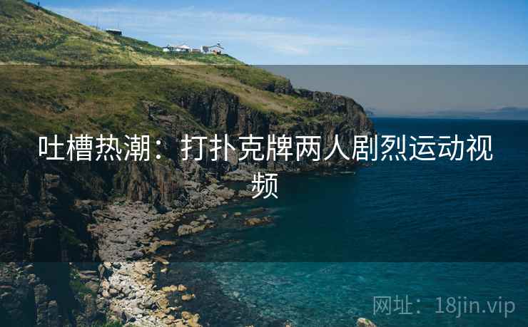 吐槽热潮：打扑克牌两人剧烈运动视频