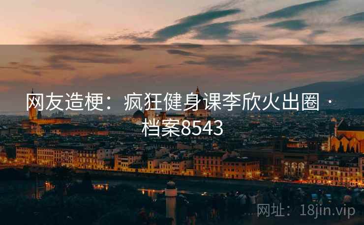 网友造梗：疯狂健身课李欣火出圈 · 档案8543