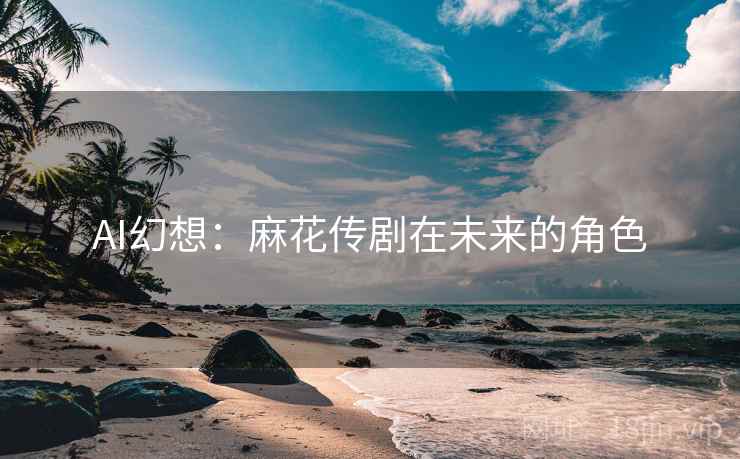 AI幻想：麻花传剧在未来的角色