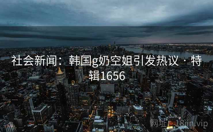 社会新闻：韩国g奶空姐引发热议 · 特辑1656