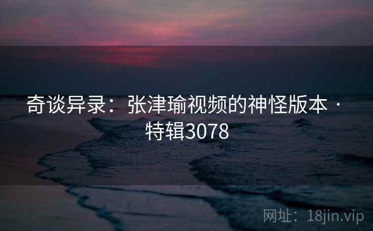 奇谈异录：张津瑜视频的神怪版本 · 特辑3078