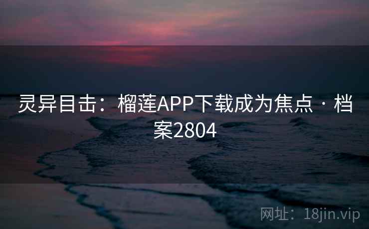 灵异目击:榴莲APP下载成为焦点 · 档案2804 灵异目击:榴莲APP下载成为焦点 · 档案2804