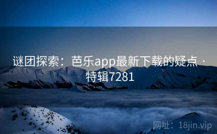 谜团探索：芭乐app最新下载的疑点 · 特辑7281