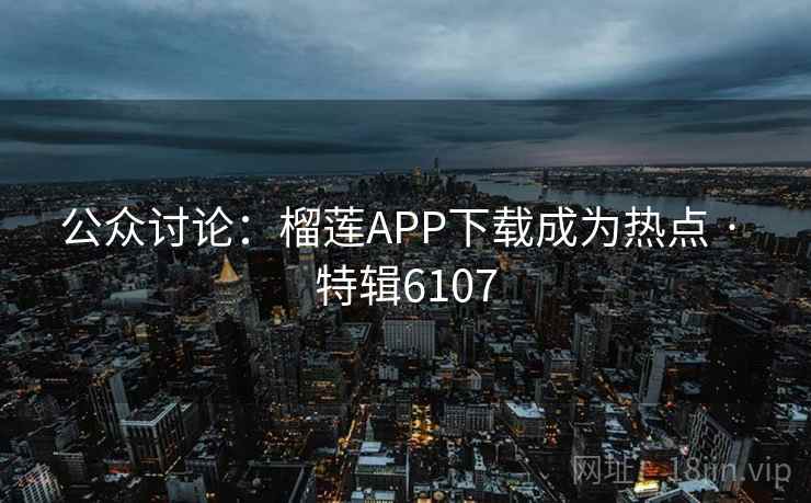 公众讨论:榴莲APP下载成为热点 · 特辑6107 公众讨论:榴莲APP下载成为热点 · 特辑6107
