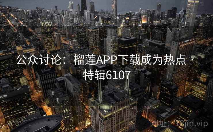 公众讨论：榴莲APP下载成为热点 · 特辑6107