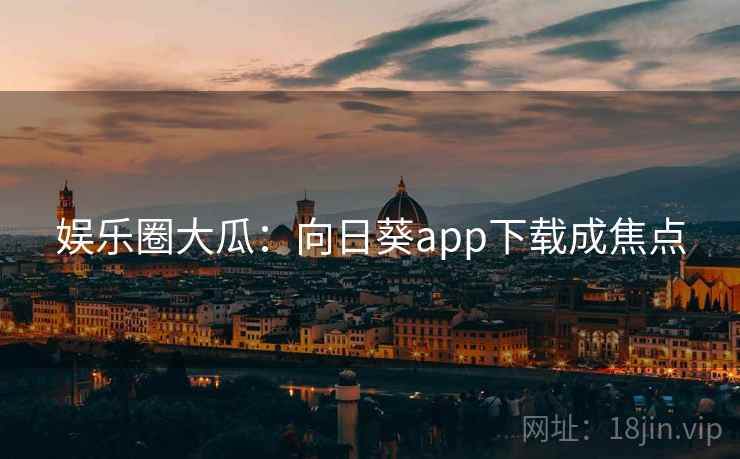 娱乐圈大瓜：向日葵app下载成焦点