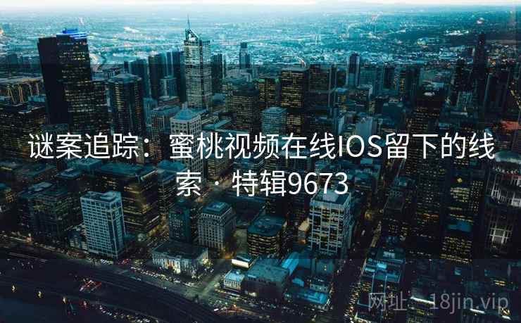 谜案追踪：蜜桃视频在线IOS留下的线索 · 特辑9673
