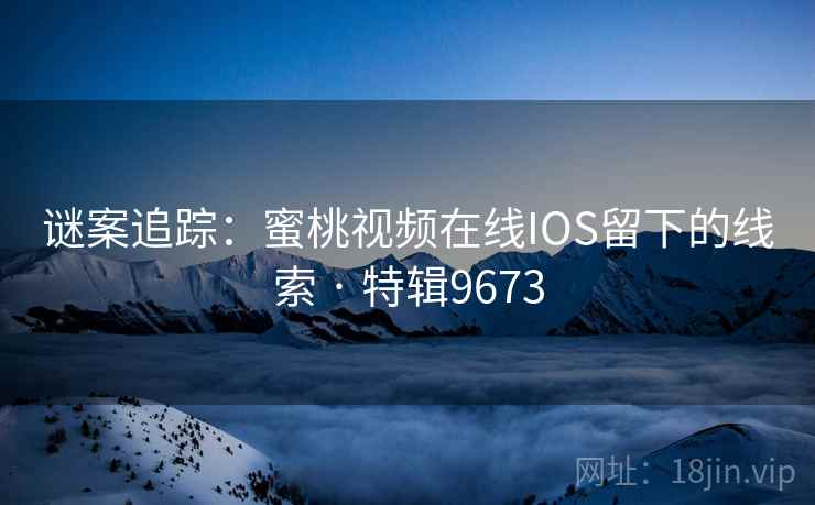 谜案追踪：蜜桃视频在线IOS留下的线索 · 特辑9673