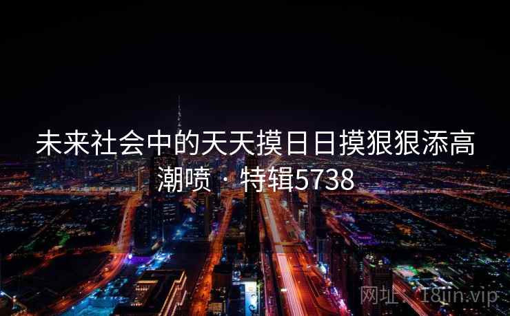 未来社会中的天天摸日日摸狠狠添高潮喷 · 特辑5738