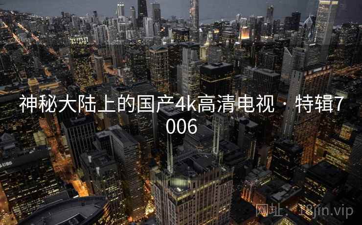神秘大陆上的国产4k高清电视 · 特辑7006