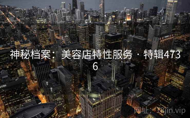 神秘档案:美容店特性服务 · 特辑4736 神秘档案:美容店特性服务 · 特辑4736