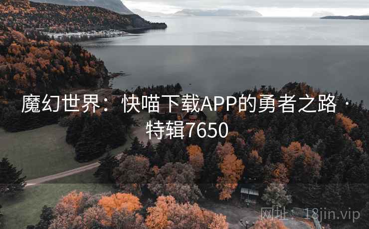 魔幻世界：快喵下载APP的勇者之路 · 特辑7650