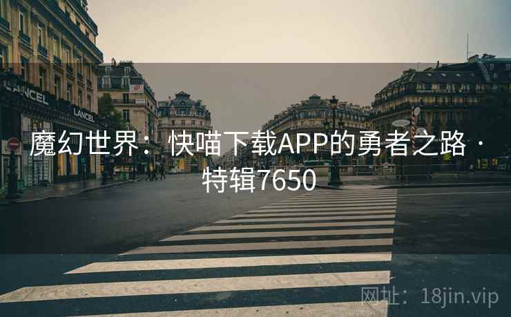 魔幻世界:快喵下载APP的勇者之路 · 特辑7650 魔幻世界:快喵下载APP的勇者之路 · 特辑7650